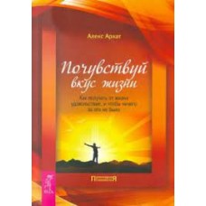 Почувствуй вкус жизни. Как получать от жизни удовольствие, и чтобы ничего за это не было. Алекс Архат